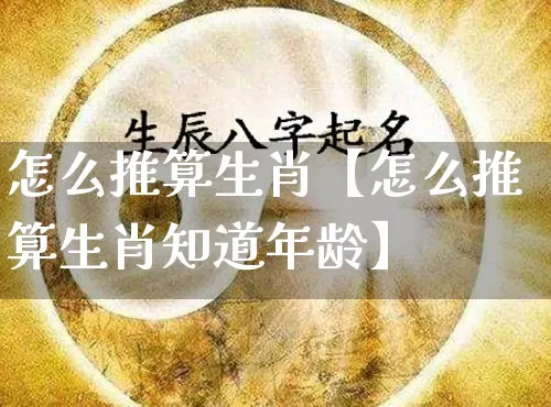 怎么推算生肖【怎么推算生肖知道年龄】_https://www.nbtfsb.com_周公解梦_第1张