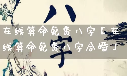 在线算命免费八字【在线算命免费八字合婚】_https://www.nbtfsb.com_易经起名_第1张