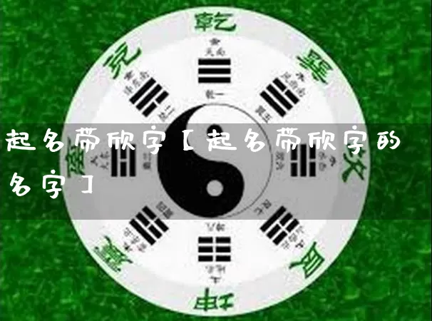 起名带欣字【起名带欣字的名字】_https://www.nbtfsb.com_易经起名_第1张