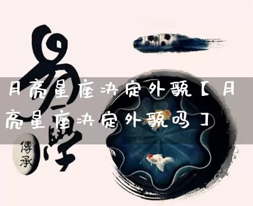 月亮星座决定外貌【月亮星座决定外貌吗】_https://www.nbtfsb.com_八字算命_第1张