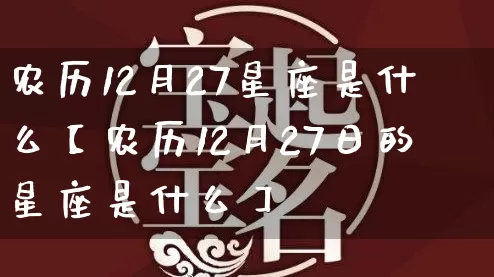 农历12月27星座是什么【农历12月27日的星座是什么】_https://www.nbtfsb.com_五行风水_第1张