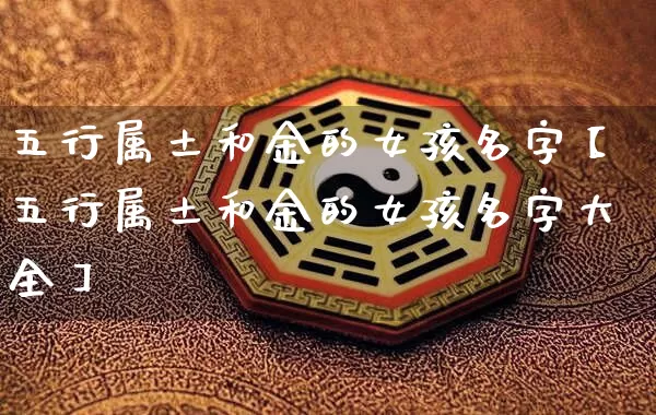 五行属土和金的女孩名字【五行属土和金的女孩名字大全】_https://www.nbtfsb.com_八字算命_第1张