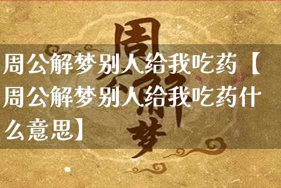 周公解梦别人给我吃药【周公解梦别人给我吃药什么意思】_https://www.nbtfsb.com_道源国学_第1张