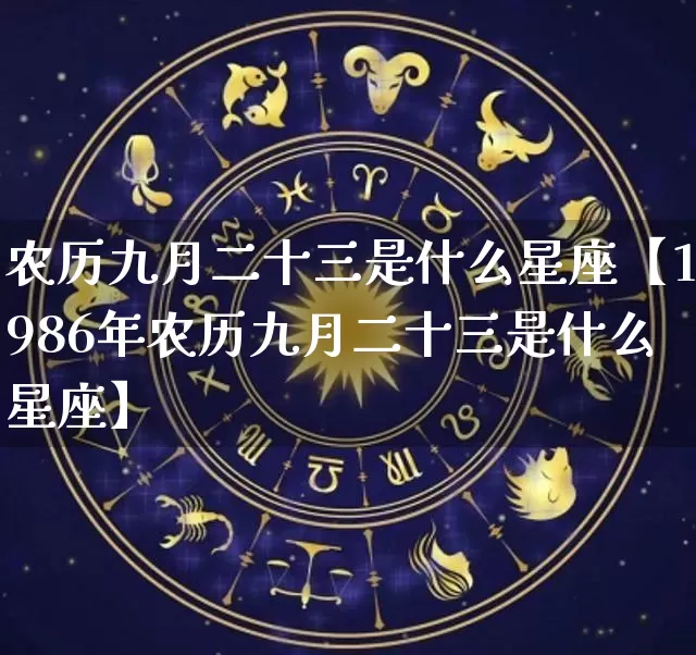 农历九月二十三是什么星座【1986年农历九月二十三是什么星座】_https://www.nbtfsb.com_五行风水_第1张