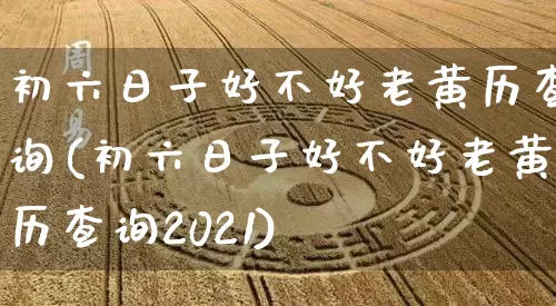 初六日子好不好老黄历查询(初六日子好不好老黄历查询2021)_https://www.nbtfsb.com_生肖星座_第1张