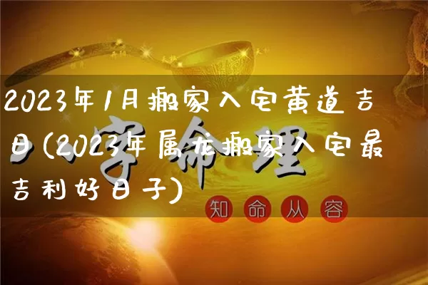 2023年1月搬家入宅黄道吉日(2023年属龙搬家入宅最吉利好日子)_https://www.nbtfsb.com_道源国学_第1张