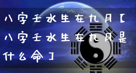 八字壬水生在九月【八字壬水生在九月是什么命】_https://www.nbtfsb.com_易经起名_第1张