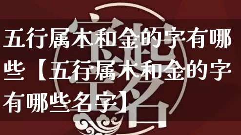 五行属木和金的字有哪些【五行属木和金的字有哪些名字】_https://www.nbtfsb.com_道源国学_第1张