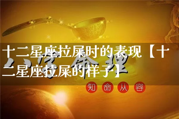 十二星座拉屎时的表现【十二星座拉屎的样子】_https://www.nbtfsb.com_易经起名_第1张