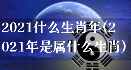 2021什么生肖年(2021年是属什么生肖)_https://www.nbtfsb.com_易经起名_第1张