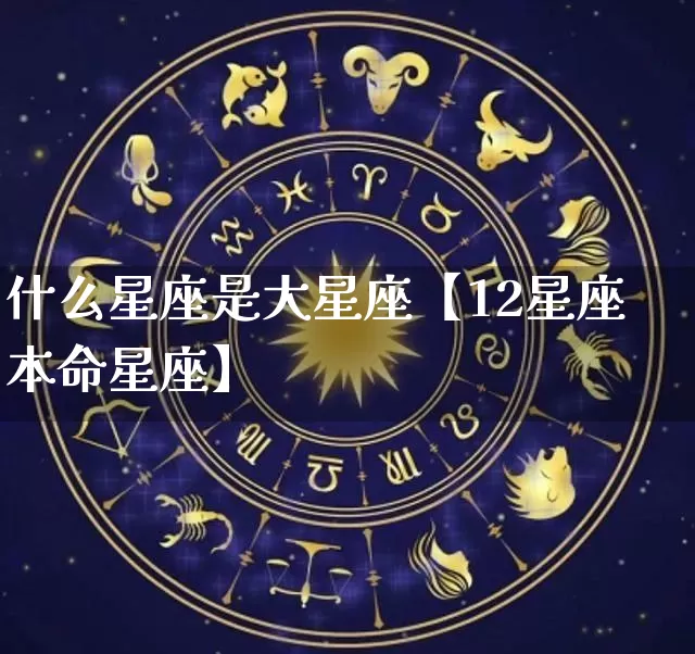 什么星座是大星座【12星座本命星座】_https://www.nbtfsb.com_道源国学_第1张