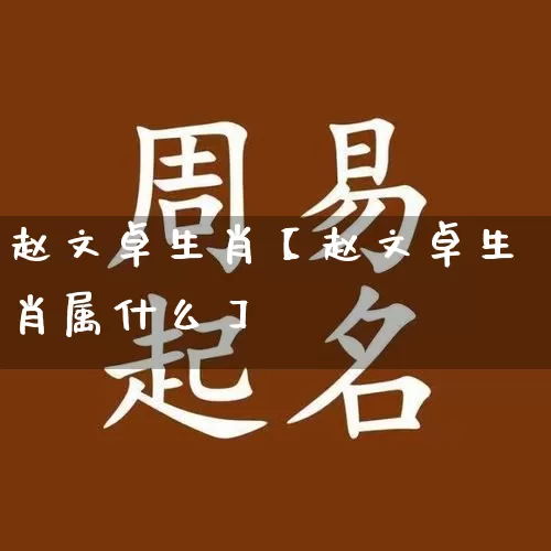 赵文卓生肖【赵文卓生肖属什么】_https://www.nbtfsb.com_五行风水_第1张