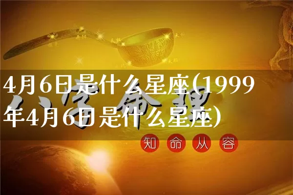 4月6日是什么星座(1999年4月6日是什么星座)_https://www.nbtfsb.com_道源国学_第1张