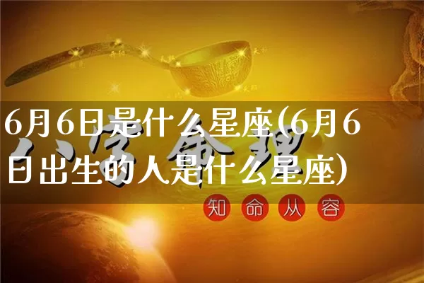 6月6日是什么星座(6月6日出生的人是什么星座)_https://www.nbtfsb.com_国学动态_第1张