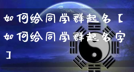 如何给同学群起名【如何给同学群起名字】_https://www.nbtfsb.com_生肖星座_第1张