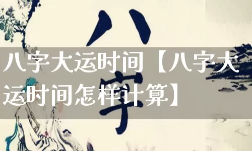 八字大运时间【八字大运时间怎样计算】_https://www.nbtfsb.com_易经起名_第1张