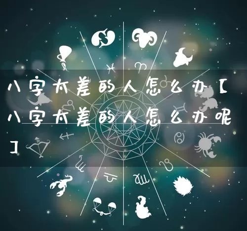 八字太差的人怎么办【八字太差的人怎么办呢】_https://www.nbtfsb.com_国学动态_第1张