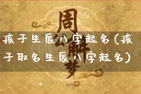 孩子生辰八字起名(孩子取名生辰八字起名)_https://www.nbtfsb.com_生肖星座_第1张