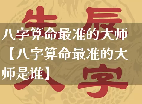 八字算命最准的大师【八字算命最准的大师是谁】_https://www.nbtfsb.com_周公解梦_第1张