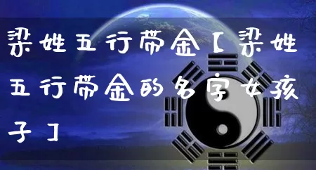 梁姓五行带金【梁姓五行带金的名字女孩子】_https://www.nbtfsb.com_五行风水_第1张