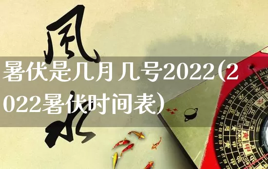 暑伏是几月几号2022(2022暑伏时间表)_https://www.nbtfsb.com_道源国学_第1张