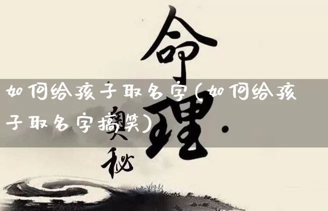 如何给孩子取名字(如何给孩子取名字搞笑)_https://www.nbtfsb.com_道源国学_第1张