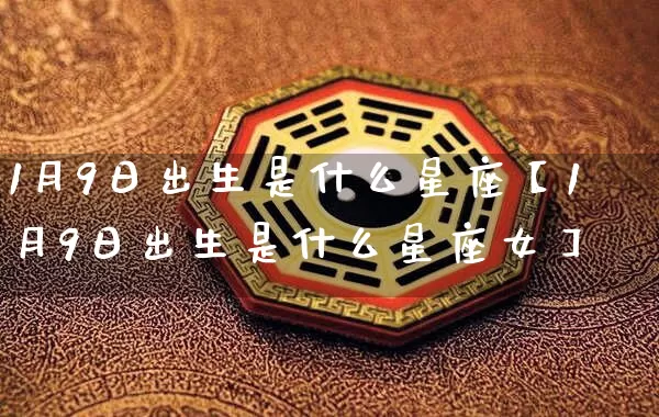 1月9日出生是什么星座【1月9日出生是什么星座女】_https://www.nbtfsb.com_道源国学_第1张