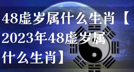 48虚岁属什么生肖【2023年48虚岁属什么生肖】_https://www.nbtfsb.com_易经起名_第1张