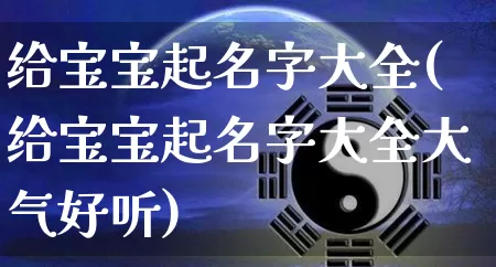 给宝宝起名字大全(给宝宝起名字大全大气好听)_https://www.nbtfsb.com_国学动态_第1张