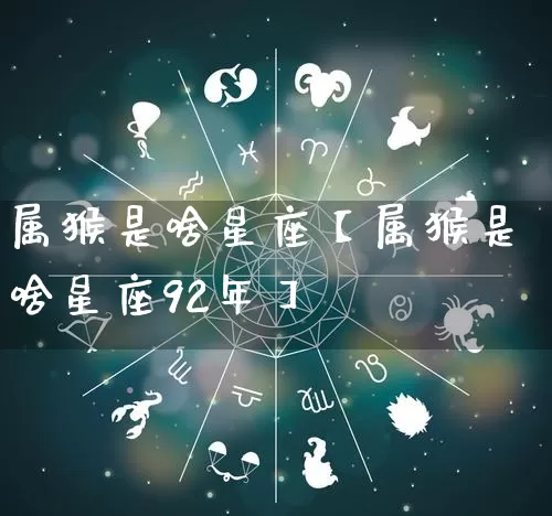 属猴是啥星座【属猴是啥星座92年】_https://www.nbtfsb.com_生肖星座_第1张