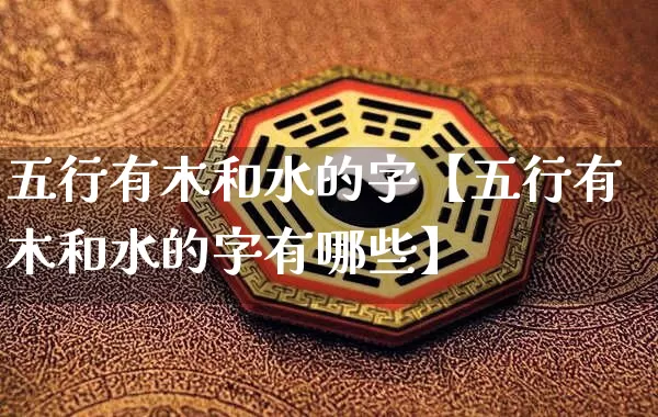 五行有木和水的字【五行有木和水的字有哪些】_https://www.nbtfsb.com_生肖星座_第1张