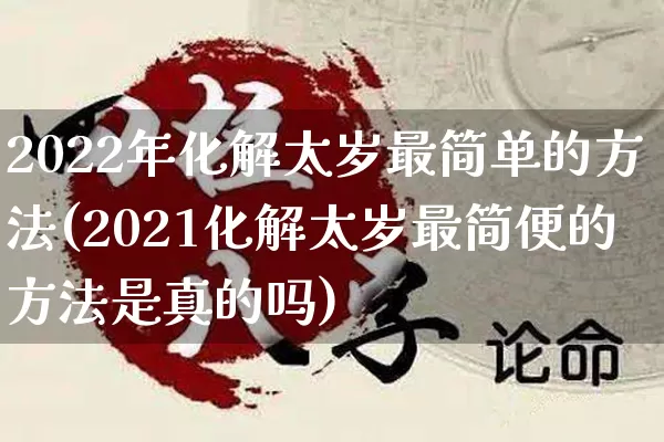 2022年化解太岁最简单的方法(2021化解太岁最简便的方法是真的吗)_https://www.nbtfsb.com_易经起名_第1张