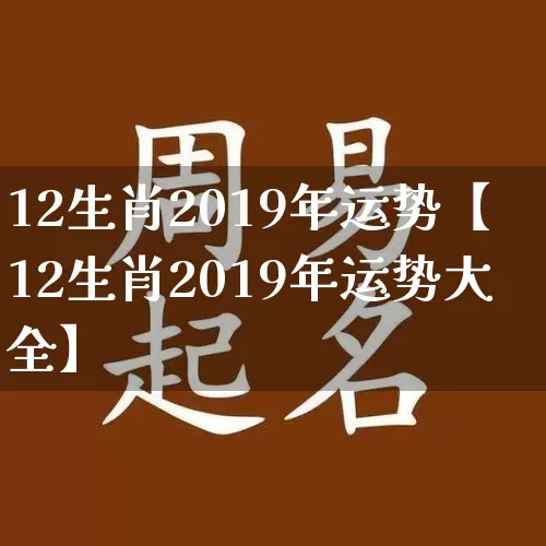 12生肖2019年运势【12生肖2019年运势大全】_https://www.nbtfsb.com_生肖星座_第1张