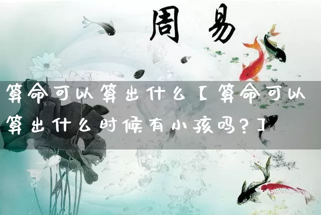 算命可以算出什么【算命可以算出什么时候有小孩吗?】_https://www.nbtfsb.com_生肖星座_第1张