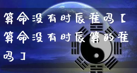 算命没有时辰准吗【算命没有时辰算的准吗】_https://www.nbtfsb.com_国学动态_第1张