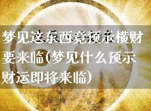 梦见这东西竟预示横财要来临(梦见什么预示财运即将来临)_https://www.nbtfsb.com_生肖星座_第1张