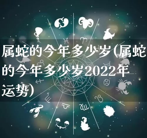 属蛇的今年多少岁(属蛇的今年多少岁2022年运势)_https://www.nbtfsb.com_道源国学_第1张