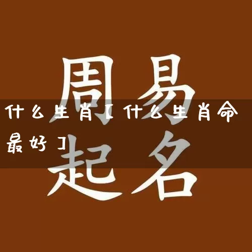 什么生肖【什么生肖命最好】_https://www.nbtfsb.com_易经起名_第1张