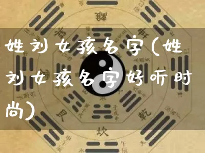 姓刘女孩名字(姓刘女孩名字好听时尚)_https://www.nbtfsb.com_道源国学_第1张