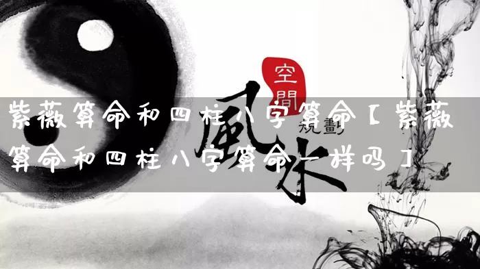 紫薇算命和四柱八字算命【紫薇算命和四柱八字算命一样吗】_https://www.nbtfsb.com_八字算命_第1张