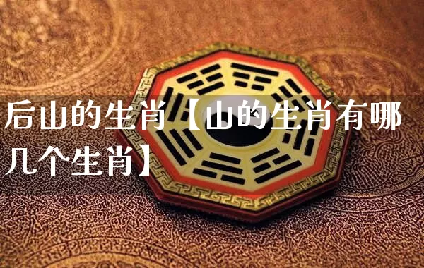 后山的生肖【山的生肖有哪几个生肖】_https://www.nbtfsb.com_八字算命_第1张