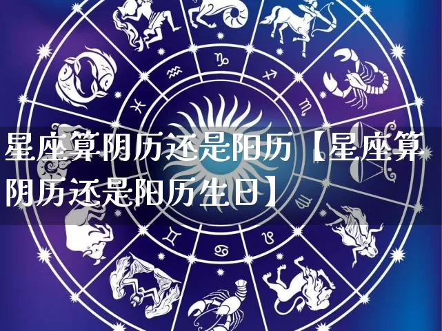 星座算阴历还是阳历【星座算阴历还是阳历生日】_https://www.nbtfsb.com_易经起名_第1张