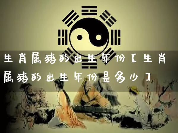 生肖属猪的出生年份【生肖属猪的出生年份是多少】_https://www.nbtfsb.com_八字算命_第1张