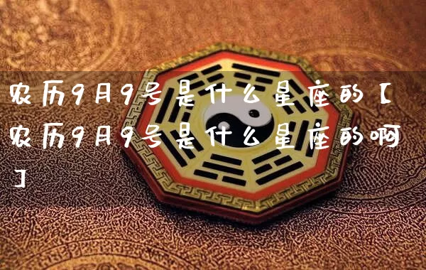 农历9月9号是什么星座的【农历9月9号是什么星座的啊】_https://www.nbtfsb.com_八字算命_第1张