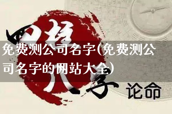 免费测公司名字(免费测公司名字的网站大全)_https://www.nbtfsb.com_五行风水_第1张