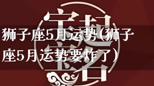 狮子座5月运势(狮子座5月运势要炸了)_https://www.nbtfsb.com_道源国学_第1张