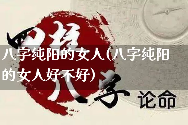 八字纯阳的女人(八字纯阳的女人好不好)_https://www.nbtfsb.com_周公解梦_第1张