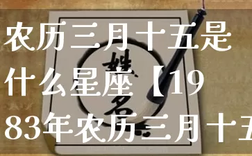 农历三月十五是什么星座【1983年农历三月十五是什么星座】_https://www.nbtfsb.com_国学动态_第1张