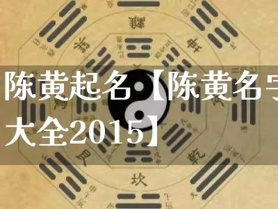 陈黄起名【陈黄名字大全2015】_https://www.nbtfsb.com_易经起名_第1张